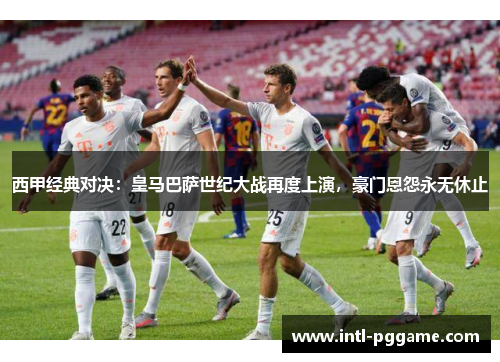 西甲经典对决：皇马巴萨世纪大战再度上演，豪门恩怨永无休止